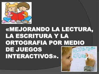 «MEJORANDO LA LECTURA,
LA ESCRITURA Y LA
ORTOGRAFIA POR MEDIO
DE JUEGOS
INTERACTIVOS».
 