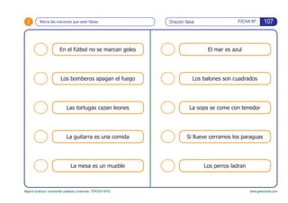 i
En el fútbol no se marcan goles
Los bomberos apagan el fuego
Las tortugas cazan leones
La guitarra es una comida
La mesa...