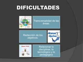 DIFICULTADES
Transversalidad de las
áreas.
Redacción de los
objetivos.
Relacionar lo
disciplinar, lo
tecnológico y lo
pedagógico
 