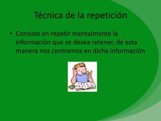Técnica de la repetición
• Consiste en repetir mentalmente la
  información que se desea retener, de esta
  manera nos centramos en dicha información
 
