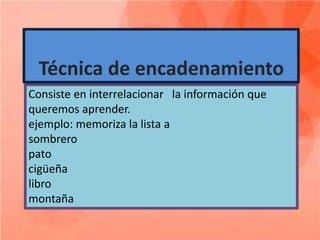 Técnica de encadenamiento
Consiste en interrelacionar la información que
queremos aprender.
ejemplo: memoriza la lista a
sombrero
pato
cigüeña
libro
montaña
 