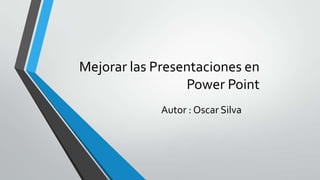 Mejorar las Presentaciones en
Power Point
Autor : Oscar Silva

 