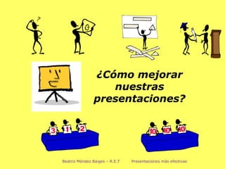 Beatriz Méndez Baiges – R.E.T  Presentaciones más efectivas ¿Cómo mejorar nuestras presentaciones? 