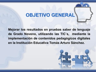 Copyright 2010 3
Mejorar los resultados en pruebas saber de lenguaje
de Grado Noveno, utilizando las TIC´s, mediante la
implementación de contenidos pedagógicos digitales
en la Institución Educativa Tomás Arturo Sánchez.
 