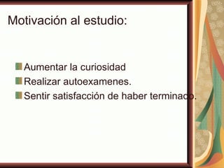 Motivación al estudio:


  Aumentar la curiosidad
  Realizar autoexamenes.
  Sentir satisfacción de haber terminado.
 