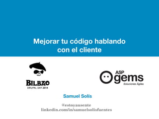Drupalday 2014 Samuel Solís | @estoyausente 
Mejorar tu código hablando 
con el cliente 
Samuel Solís 
@estoyausente 
linkedin.com/in/samuelsolisfuentes 
 
