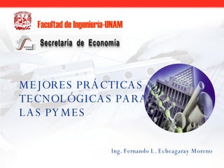 MEJORES PRÁCTICAS TECNOLÓGICAS PARA LAS PYMES Ing. Fernando L. Echeagaray Moreno Facultad de Ingeniería-UNAM 
