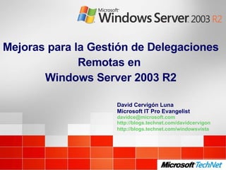 Mejoras para la Gestión de Delegaciones Remotas en  Windows Server 2003 R2 David Cervigón Luna Microsoft IT Pro Evangelist [email_address] http://blogs.technet.com/davidcervigon http://blogs.technet.com/windowsvista   