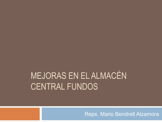 MEJORAS EN EL ALMACÉN
CENTRAL FUNDOS
Reps. Mario Bendrell Alzamora
 