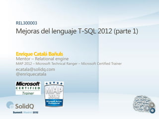 Mejoras del lenguaje T-SQL 2012 (parte 1)
Enrique Catalá Bañuls
REL300003
Mentor – Relational engine
MAP 2012 – Microsoft Technical Ranger – Microsoft Certified Trainer
ecatala@solidq.com
@enriquecatala
 
