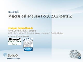 Mejoras del lenguaje T-SQL 2012 (parte 2)
Enrique Catalá Bañuls
REL300003
Mentor – Relational engine
MAP 2012 – Microsoft Technical Ranger – Microsoft Certified Trainer
ecatala@solidq.com
 