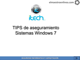 TIPS de aseguramientoTIPS de aseguramiento
Sistemas Windows 7Sistemas Windows 7
elmaestroenlinea.com
SEGURIDAD INFORMATICA Y CAPACITACIONSEGURIDAD INFORMATICA Y CAPACITACION
 