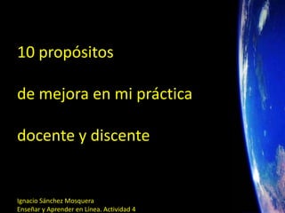 10 propósitos

de mejora en mi práctica

docente y discente


Ignacio Sánchez Mosquera
Enseñar y Aprender en Línea. Actividad 4
 