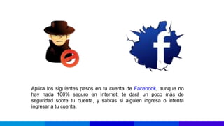 Aplica los siguientes pasos en tu cuenta de Facebook, aunque no
hay nada 100% seguro en Internet, te dará un poco más de
seguridad sobre tu cuenta, y sabrás si alguien ingresa o intenta
ingresar a tu cuenta.
 