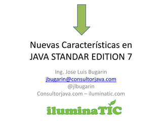 Nuevas Características en
JAVA STANDAR EDITION 7
Ing. Jose Luis Bugarin
jbugarin@consultorjava.com
@jlbugarin
Consultorjava.com – iluminatic.com
 
