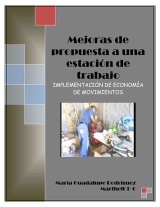 Mejoras de
propuesta a una
  estación de
    trabajo
IMPLEMENTACIÓN DE ECONOMÍA
      DE MOVIMIENTOS




María Guadalupe Rodríguez
             Marthell 3° C
 