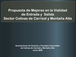 Propuesta de Mejoras en la Vialidad
         de Entrada y Salida
Sector Colinas de Carrizal y Montaña Alta




     Asociaciones de Vecinos y Consejos Comunales
          de Colinas de Carrizal y Montaña Alta
                       Junio 2009
 