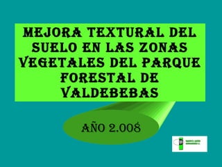 MEJORA TEXTURAL DEL SUELO EN LAS ZONAS VEGETALES DEL PARQUE FORESTAL DE VALDEBEBAS AÑO 2.008 