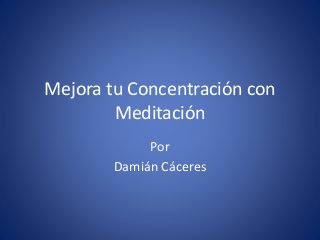 Mejora tu Concentración con
Meditación
Por
Damián Cáceres
 