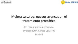 Mejora	
  tu	
  salud:	
  nuevos	
  avances	
  en	
  el	
  
tratamiento	
  prostá5co	
  
Dr.	
  Fernando	
  Gómez	
  Sancha	
  
Urólogo	
  ICUA-­‐Clínica	
  CEMTRO	
  
Madrid	
  
	
  
 
