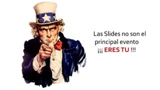 Las Slides no son el
principal evento
¡¡¡ ERESTU !!!
 