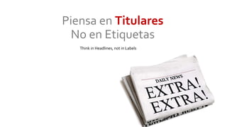 Piensa en Titulares
No en Etiquetas
Think in Headlines, not in Labels
 