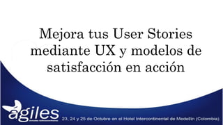 Mejora tus User Stories 
mediante UX y modelos de 
satisfacción en acción 
 