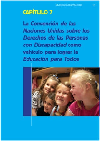 127MEJOR EDUCACIÓN PARATODOS
CAPÍTULO 7
La Convención de las
Naciones Unidas sobre los
Derechos de las Personas
con Discapacidad como
vehículo para lograr la
Educación para Todos
 