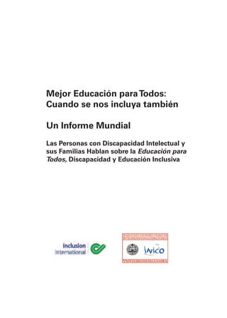 iiiMEJOR EDUCACIÓN PARATODOS
Mejor Educación paraTodos:
Cuando se nos incluya también
Un Informe Mundial
Las Personas con Discapacidad Intelectual y
sus Familias Hablan sobre la Educación para
Todos, Discapacidad y Educación Inclusiva
 