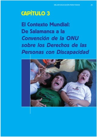 29MEJOR EDUCACIÓN PARATODOS
CAPÍTULO 3
El Contexto Mundial:
De Salamanca a la
Convención de la ONU
sobre los Derechos de las
Personas con Discapacidad
 
