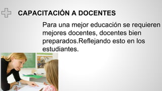 CAPACITACIÓN A DOCENTES
Para una mejor educación se requieren
mejores docentes, docentes bien
preparados.Reflejando esto en los
estudiantes.
 