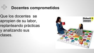 Docentes comprometidos
Que los docentes se
apropien de su labor,
replanteando prácticas
y analizando sus
clases.
 