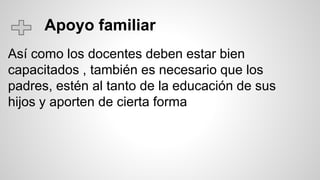 Apoyo familiar
Así como los docentes deben estar bien
capacitados , también es necesario que los
padres, estén al tanto de la educación de sus
hijos y aporten de cierta forma
 