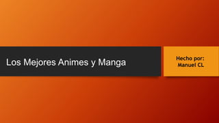 Los Mejores Animes y Manga
Hecho por:
Manuel CL
 