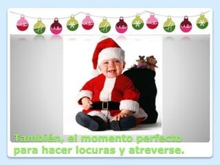 También, el momento perfecto 
para hacer locuras y atreverse. 
 