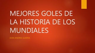 MEJORES GOLES DE
LA HISTORIA DE LOS
MUNDIALES
IVAN ANDRES GUERRA
 