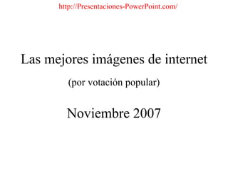 Las mejores imágenes de internet (por votación popular) Noviembre 2007 http://Presentaciones-PowerPoint.com/ 