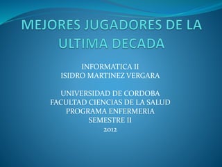 INFORMATICA II
ISIDRO MARTINEZ VERGARA
UNIVERSIDAD DE CORDOBA
FACULTAD CIENCIAS DE LA SALUD
PROGRAMA ENFERMERIA
SEMESTRE II
2012
 
