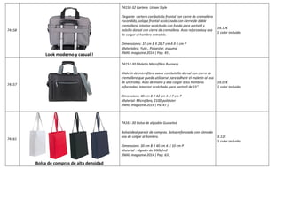 74158 
Look moderno y casual ! 
74158-32 Cartera Urban Style 
Elegante cartera con bolsillo frontal con cierre de cremallera 
escondido, solapa frontal acolcchada con cierre de doble 
cremallera, interior acolchado con funda para portatil y 
bolsillo dorsal con cierre de cremallera. Asas reforzadasy asa 
de colgar al hombro extraible. 
Dimensiones: 37 cm B X 26,7 cm A X 6 cm P 
Materiales : Yute,, Polyester, espuma 
XMAS magazine 2014 ( Pag. 45 ) 
16.12€ 
1 color incluido 
74157 
74157-30 Maletín Microfibra Business 
Maletín de microfibra suave con bolsillo dorsal con cierre de 
cremallera que puede utilizarse para adherir el maletín al asa 
de un trolley. Asas de mano y dde colgar a los hombros 
reforzadas. Interrior acolchado para portatil de 15". 
Dimensions: 40 cm B X 32 cm A X 7 cm P 
Material: Microfibra, 210D poliéster 
XMAS magazine 2014 ( Pa. 47 ) 
16.01€ 
1 color incluido 
74161 
Bolsa de compras de alta densidad 
74161-30 Bolsa de algodón Gusseted 
Bolsa ideal para ir de compras. Bolsa reforzzada con cómoda 
asa de colgar al hombro. 
Dimensions: 30 cm B X 40 cm A X 10 cm P 
Material : algodín de 200b/m2 
XMAS magazine 2014 ( Pag. 63 ) 
3.12€ 
1 color incluido 
 