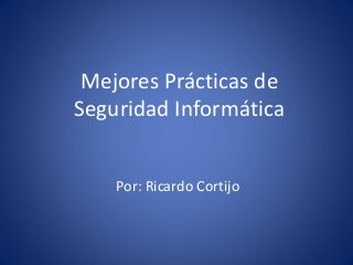Mejores Prácticas de
Seguridad Informática
Por: Ricardo Cortijo
 