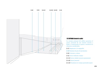 [229]
[1 ] ENTRADA (desde la calle)
La entrada principal del edificio garantiza el
acceso universal de una manera natural y
fluida. A continuación se pasan a enumerar los
elementos considerados:
[1.1] Adaptación a la topografía
[1.2] Sistemas de guía de pavimentos
[1.3] Contraste y colores
[1.4] Acceso mediante rampas
[1.4.1] Acceso rodado (ausencia pasamanos)
[1.4.2] Acceso peatonal
[1.4.3] Pasamanos en rampas peatonales (guía)
[1.1][1.4.3][1.3] [1.4.1] [1.4.2][1.4]
 