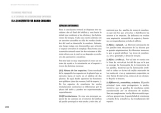 [232]
MEJORES PRÁCTICAS DE ACCESIBILIDAD
ESPACIOS INTERIORES
Para la circulación vertical se disponen tres es-
caleras: dos al final del edificio y una hacia la
mitad, que conducen a las oficinas y las habita-
ciones de terapia. Cada una cuenta además con
un ascensor accesible en silla de ruedas alrede-
dor del cual se desarrolla la escalera. Además,
una larga rampa con descansillos que articula
el espacio envuelve el complejo. Ésta forma una
transición natural entre los dos extremos a dife-
rente altura con lo cual no se depende en exclu-
siva de ascensores o escaleras.
Por otro lado es muy importante el crear un sis-
tema de ayuda a la orientación en el espacio a
través de distintos recursos:
[2.1] Altura de los espacios. Como resultado
de la topografía los espacios en la planta baja se
elevarán hacia el norte en el edificio de dos
plantas. Es aquí donde aparecen las funciones
más públicas (área de eventos, hall de espera...).
En los espacios de enseñanza los suelos
(instalaciones sanitarias) se diferencian por la
altura del techo y pueden ser experimentados
espacialmente.
[2.2]Circulaciones. Se crea una jerarquía es-
pacial de los caminos en el interior del edificio
(el pasillo principal es más ancho y más alto, al
contrario que los pasillos de zonas de enseñan-
za que son los que articulan y distribuyen los
accesos a los espacios. En definitiva se realiza
una asignación reconocible de espacio y funcio-
nes correspondientes en todo el edificio.
[2.3]Luz natural. La diferente orientación de
los pasillos crea situaciones de luz diurna que
se pueden experimentar de diferentes maneras,
lo que se puede atribuir las áreas de enseñan-
za, áreas generales, o áreas de terapia.
[2.4]Luz artificial. Por un lado se cuenta con
la línea de entrada de luz del día que es la que
se encarga la iluminación de la trayectoria de
los pasillos, mientras que la iluminación artifi-
cial se coloca en forma de rejilla marcando de
los puntos de cruce y expansiones espaciales, es
otra forma de marcarlos, como si de un elemen-
to de guía se tratara.
[2.5]Material, atmósfera, acústica. El pasillo
principal tiene como protagonista la piedra,
mientras que los pasillos de enseñanza están
caracterizados por los elementos de madera.
Esto se complementa con la diferenciación espa-
cial que proporciona la posibilidad de orientarse
a través de la atmosfera y la reverberación del
espacio.
[5] BUENAS PRÁCTICAS
[5.1] EJEMPLOS DE ACCESIBILIDAD UNIVERSAL
[5.1.5] INSTITUTE FOR BLIND CHILDREN
 