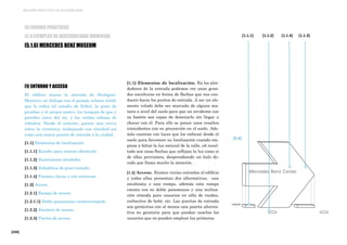 [240]
MEJORES PRÁCTICAS DE ACCESIBILIDAD
[1.1] Elementos de localización. En los alre-
dedores de la entrada podemos ver unas gran-
des esculturas en forma de flechas que nos con-
ducen hacia los puntos de entrada. A ser un ele-
mento volado debe ser marcada de alguna ma-
nera a nivel del suelo para que un invidente con
su bastón sea capaz de detectarlo sin llegar a
chocar con él. Para ello se ponen unos resaltos
coincidentes con su proyección en el suelo. Ade-
más cuentan con luces que los enfocan desde el
suelo para favorecer su localización cuando em-
pieza a faltar la luz natural de la calle, eñ resul-
tado son unas flechas que reflejan la luz como si
de ellas proviniera, desprendiendo un halo do-
rado que llama mucho la atención.
[1.2] Acceso. Existen varias entradas al edificio
y todas ellas presentan dos alternativas, una
escalinata o una rampa, además esta rampa
cuenta con su doble pasamanos y una inclina-
ción cómoda para usuarios en silla de ruedas,
cochecitos de bebé, etc. Las puertas de entrada
son giratorias con al menos una puerta alterna-
tiva no giratoria para que puedan usarlas los
usuarios que no pueden emplear las primeras.
[1.1.4]
[1.1]
[1.1.2][1.1.1] [1.1.3]
[1] ENTORNO Y ACCESO
El edificio marca la entrada de Stuttgart.
Mantuvo un diálogo con el paisaje urbano nítido
que lo rodea (el estadio de fútbol, la pista de
pruebas y el propio centro, los tanques de gas y
petróleo cerca del río, y las verdes colinas de
viñedos). Desde el exterior, parece una curva
sobre la carretera, trabajando con claridad así
como una nueva puerta de entrada a la ciudad.
[1.1] Elementos de localización
[1.1.1] Resalto para marcar obstáculo
[1.1.2] Iluminación alrededor
[1.1.3] Señalética de gran tamaño
[1.1.4] Fuentes claras y con contraste
[1.2] Acceso
[1.2.1] Rampa de acceso
[1.2.1.1] Doble pasamanos ininterrumpido
[1.2.2] Escalera de acceso
[1.2.3] Puerta de acceso
[5] BUENAS PRÁCTICAS
[5.1] EJEMPLOS DE ACCESIBILIDAD UNIVERSAL
[5.1.6] MERCEDES BENZ MUSEUM
 
