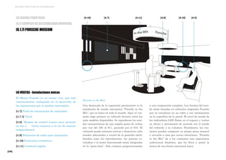 [258]
MEJORES PRÁCTICAS DE ACCESIBILIDAD
[4] VISITAS - Instalaciones únicas
El Museo Porsche es un museo vivo, que está
continuamente trabajando en el desarrollo de
las exposiciones que se pueden contemplar.
[4.7] Panel de visualzación de contenidos
[4.7.1] Táctil
[4.8] Mandos de control (varios para permitir
su uso a varios usuarios a la vez de manera
independiente)
[4.9] Elementos de audio para instalación
[4.10] Contrastes cromáticos
[4.11] Cartelería legible
[4.10] [4.7] [4.9][4.8][4.11] [4.10]
[Porsche in the Mix]
Una destacada de la exposición permanente es la
instalación de sonido interactiva “Porsche in the
Mix”, que es única en todo el mundo. Aquí, el visi-
tante elige primero su vehículo favorito entre los
siete modelos disponibles. Se reproducen los soni-
dos característicos de una amplia gama de coches
que van del 356 al 911, pasando por el 918. El
visitante puede entonces activar y desactivar ocho
sonidos adicionales a través de la pantalla táctil.
Sonidos como los intermitentes, las puertas ce-
rrándose o el motor funcionando están integrados
en la “pista base”. Esto conduce progresivamente
a una composición completa. Las fuentes del soni-
do están basadas en vehículos originales Porsche
que se visualizan en un vídeo y con animaciones
en la superficie de la pared. El nivel de sonido de
los indicadores LED flotan en el espacio y varían
en altura y movimiento de acuerdo con el sonido
del vehículo y su volumen. Finalmente, los visi-
tantes pueden componer su propia pieza musical
y enviarla a casa por correo electrónico. “Porsche
in the Mix” da a los visitantes una experiencia
audiovisual dinámica, que les lleva a sentir la
marca de una forma emocional única.
[6] BUENAS PRÁCTICAS
[6.1] EJEMPLOS DE ACCESIBILIDAD UNIVERSAL
[6.1.7] PORSCHE MUSEUM
 