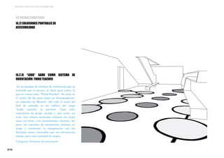 [274]
MEJORES PRÁCTICAS DE ACCESIBILIDAD
[6.2.3] “LUDO” GAME COMO SISTEMA DE
ORIENTACIÓN. THIRD TEACHER
Es un ejemplo de sistema de orientación que se
entiende por sí mismo, lo ideal para niños, lo
que se conoce como “Third Teacher”. Se sitúa en
el centro de día para niños en Grosshaderner,
un suburbio de Munich. Allí todo el suelo del
hall de entrada es un tablero del juego
“Ludo” (similar al parchís). Cada color
representa un grupo escolar y, por tanto, un
aula. Los colores neutrales enlazan las aulas
unas con otras o con instalaciones comunes. Así
pues, las opciones de orientación simulan un
juego y estimulan la imaginación con las
distintas zonas coloreadas que son obviamente
ideales para una variedad de juegos.
Categoría: Sistemas de orientación
[6] BUENAS PRÁCTICAS
[6.2] SOLUCIONES PUNTUALES DE
ACCESIBILIDAD
 