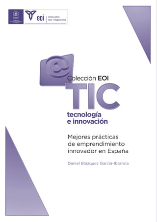 Colección EOI



TIC
tecnología
e innovación

Mejores prácticas
de emprendimiento
innovador en España

Daniel Blázquez García-Ibarrola
 