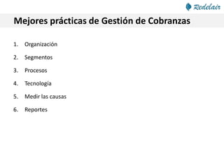 Mejores prácticas de Gestión de Cobranzas
1. Organización
2. Segmentos
3. Procesos
4. Tecnología
5. Medir las causas
6. Reportes
 
