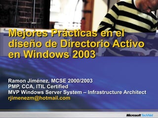 Mejores Prácticas en el
diseño de Directorio Activo
en Windows 2003

Ramon Jiménez, MCSE 2000/2003
PMP, CCA, ITIL Certified
MVP Windows Server System – Infrastructure Architect
rjimenezm@hotmail.com
 