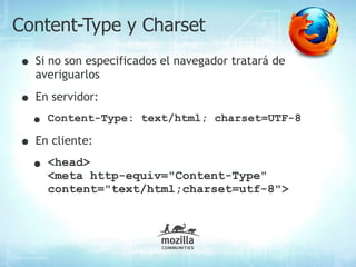 Content-Type y Charset
• Si no son especificados el navegador tratará de
  averiguarlos

• En servidor:
  • Content-Type:     text/html; charset=UTF-8

• En cliente:
 • <head>http-equiv="Content-Type"
    <meta
     content="text/html;charset=utf-8">
 