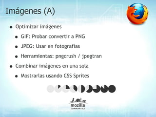 Imágenes (A)
• Optimizar imágenes
 • GIF: Probar convertir a PNG
 • JPEG: Usar en fotografías
 • Herramientas: pngcrush / jpegtran
• Combinar imágenes en una sola
 • Mostrarlas usando CSS Sprites
 